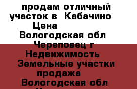 продам отличный участок в  Кабачино  › Цена ­ 230 000 - Вологодская обл., Череповец г. Недвижимость » Земельные участки продажа   . Вологодская обл.,Череповец г.